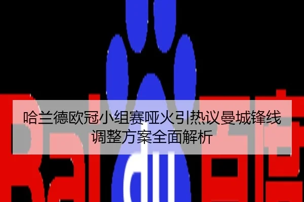 哈兰德欧冠小组赛哑火引热议曼城锋线调整方案全面解析